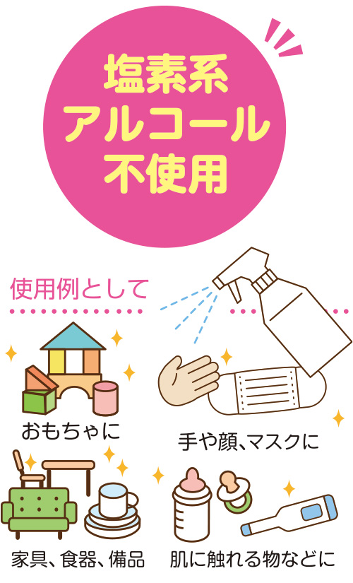 塩素系もアルコールも使用しない、食品添加物のフマル酸が主成分なので、おもちゃやマスク、赤ちゃん用品など様々な箇所の除菌に使用できます。